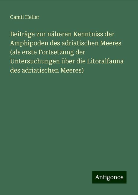 Camil Heller: Beiträge zur näheren Kenntniss der Amphipoden des adriatischen Meeres (als erste Fortsetzung der Untersuchungen über die Litoralfauna des adriatischen Meeres), Buch