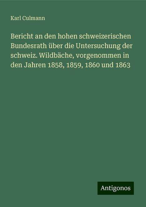 Karl Culmann: Bericht an den hohen schweizerischen Bundesrath über die Untersuchung der schweiz. Wildbäche, vorgenommen in den Jahren 1858, 1859, 1860 und 1863, Buch