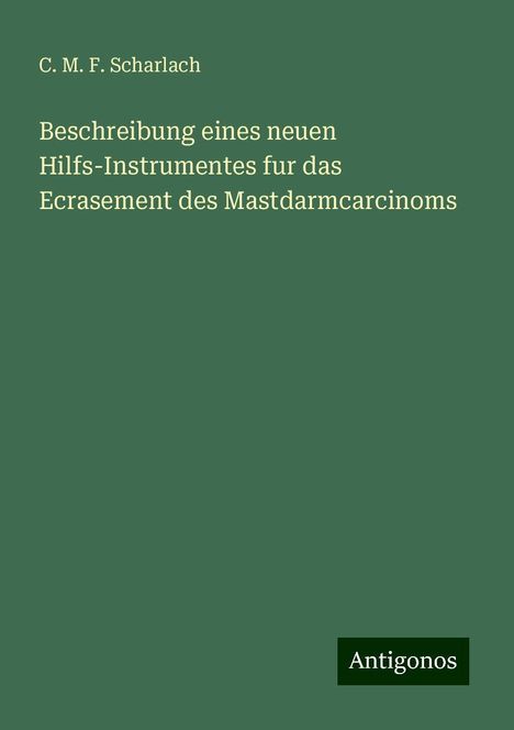 C. M. F. Scharlach: Beschreibung eines neuen Hilfs-Instrumentes fur das Ecrasement des Mastdarmcarcinoms, Buch