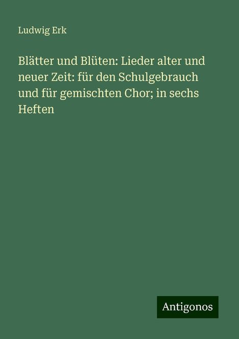 Ludwig Erk (1807-1883): Blätter und Blüten: Lieder alter und neuer Zeit: für den Schulgebrauch und für gemischten Chor; in sechs Heften, Buch