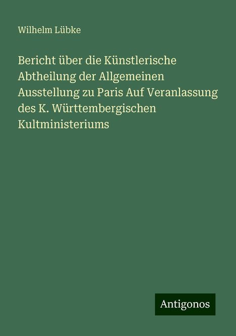 Wilhelm Lübke: Bericht über die Künstlerische Abtheilung der Allgemeinen Ausstellung zu Paris Auf Veranlassung des K. Württembergischen Kultministeriums, Buch