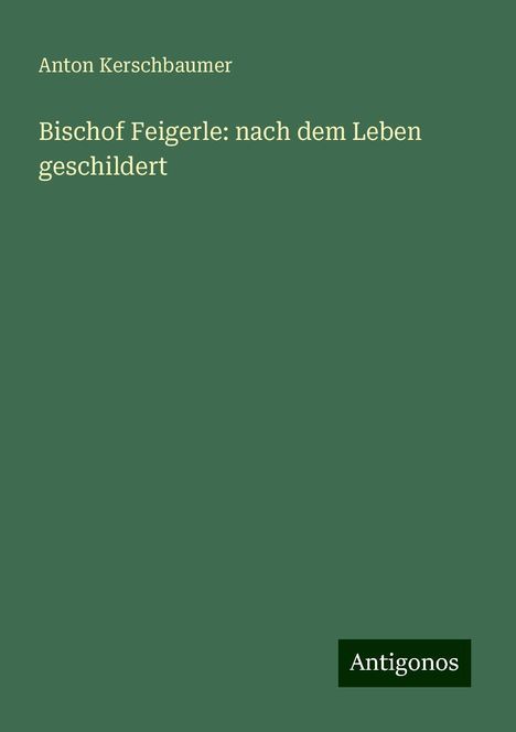 Anton Kerschbaumer: Bischof Feigerle: nach dem Leben geschildert, Buch