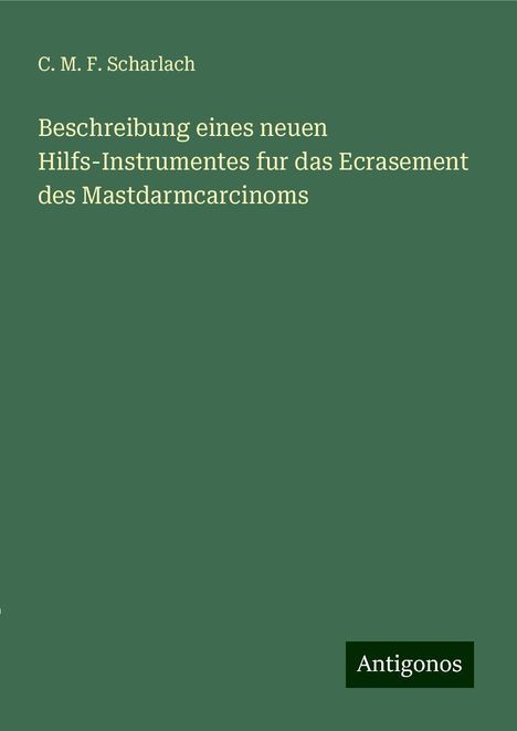 C. M. F. Scharlach: Beschreibung eines neuen Hilfs-Instrumentes fur das Ecrasement des Mastdarmcarcinoms, Buch