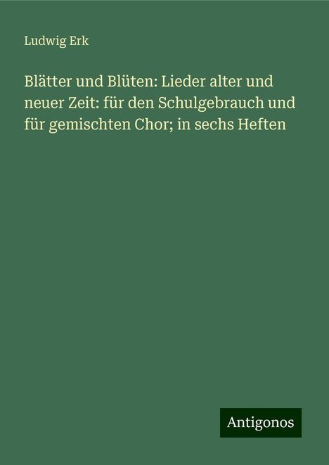 Ludwig Erk (1807-1883): Blätter und Blüten: Lieder alter und neuer Zeit: für den Schulgebrauch und für gemischten Chor; in sechs Heften, Buch