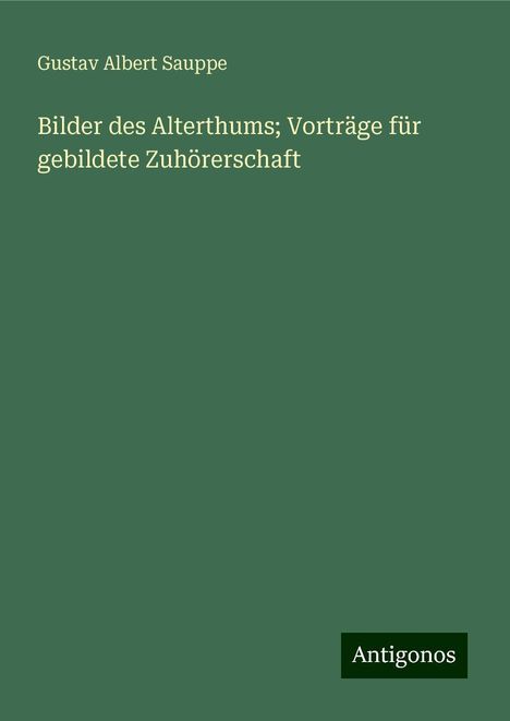 Gustav Albert Sauppe: Bilder des Alterthums; Vorträge für gebildete Zuhörerschaft, Buch