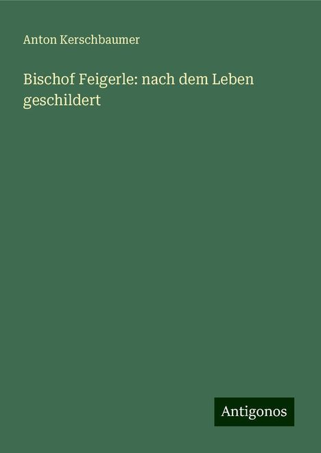 Anton Kerschbaumer: Bischof Feigerle: nach dem Leben geschildert, Buch