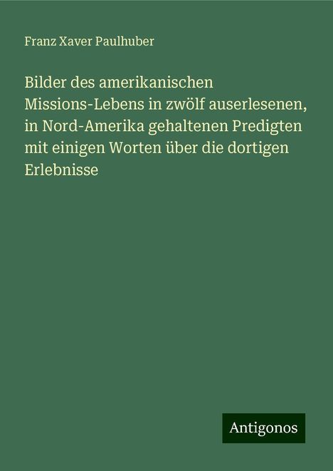 Franz Xaver Paulhuber: Bilder des amerikanischen Missions-Lebens in zwölf auserlesenen, in Nord-Amerika gehaltenen Predigten mit einigen Worten über die dortigen Erlebnisse, Buch