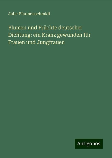 Julie Pfannenschmidt: Blumen und Früchte deutscher Dichtung: ein Kranz gewunden für Frauen und Jungfrauen, Buch