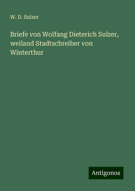 W. D. Sulzer: Briefe von Wolfang Dieterich Sulzer, weiland Stadtschreiber von Winterthur, Buch