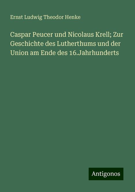 Ernst Ludwig Theodor Henke: Caspar Peucer und Nicolaus Krell; Zur Geschichte des Lutherthums und der Union am Ende des 16.Jahrhunderts, Buch