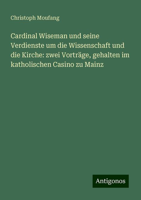 Christoph Moufang: Cardinal Wiseman und seine Verdienste um die Wissenschaft und die Kirche: zwei Vorträge, gehalten im katholischen Casino zu Mainz, Buch