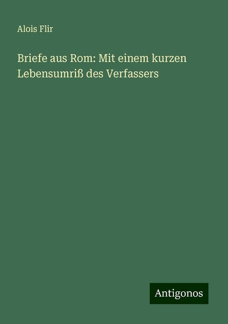 Alois Flir: Briefe aus Rom: Mit einem kurzen Lebensumriß des Verfassers, Buch