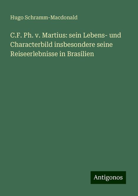 Hugo Schramm-Macdonald: C.F. Ph. v. Martius: sein Lebens- und Characterbild insbesondere seine Reiseerlebnisse in Brasilien, Buch