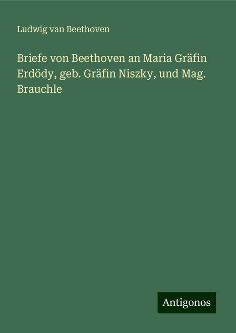 Ludwig van Beethoven (1770-1827): Briefe von Beethoven an Maria Gräfin Erdödy, geb. Gräfin Niszky, und Mag. Brauchle, Buch