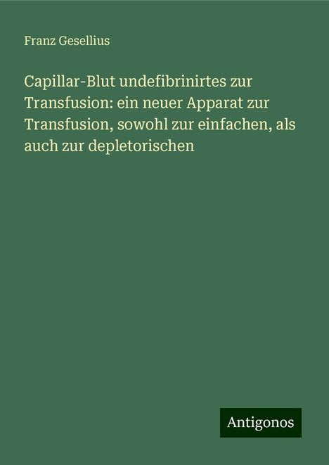 Franz Gesellius: Capillar-Blut undefibrinirtes zur Transfusion: ein neuer Apparat zur Transfusion, sowohl zur einfachen, als auch zur depletorischen, Buch