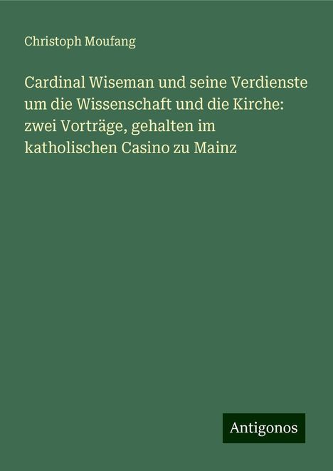 Christoph Moufang: Cardinal Wiseman und seine Verdienste um die Wissenschaft und die Kirche: zwei Vorträge, gehalten im katholischen Casino zu Mainz, Buch