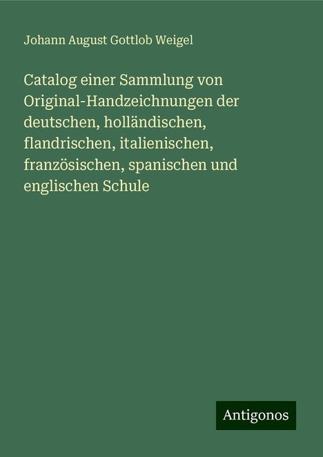 Johann August Gottlob Weigel: Catalog einer Sammlung von Original-Handzeichnungen der deutschen, holländischen, flandrischen, italienischen, französischen, spanischen und englischen Schule, Buch