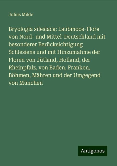 Julius Milde: Bryologia silesiaca: Laubmoos-Flora von Nord- und Mittel-Deutschland mit besonderer Berücksichtigung Schlesiens und mit Hinzumahme der Floren von Jütland, Holland, der Rheinpfalz, von Baden, Franken, Böhmen, Mähren und der Umgegend von München, Buch