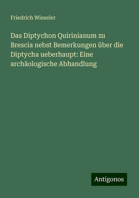 Friedrich Wieseler: Das Diptychon Quirinianum zu Brescia nebst Bemerkungen über die Diptycha ueberhaupt: Eine archäologische Abhandlung, Buch