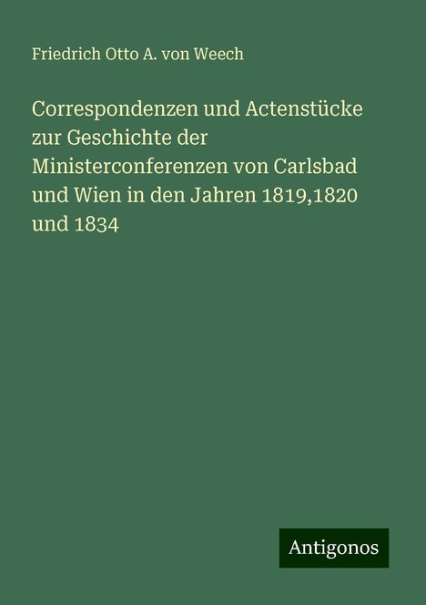 Friedrich Otto A. von Weech: Correspondenzen und Actenstücke zur Geschichte der Ministerconferenzen von Carlsbad und Wien in den Jahren 1819,1820 und 1834, Buch