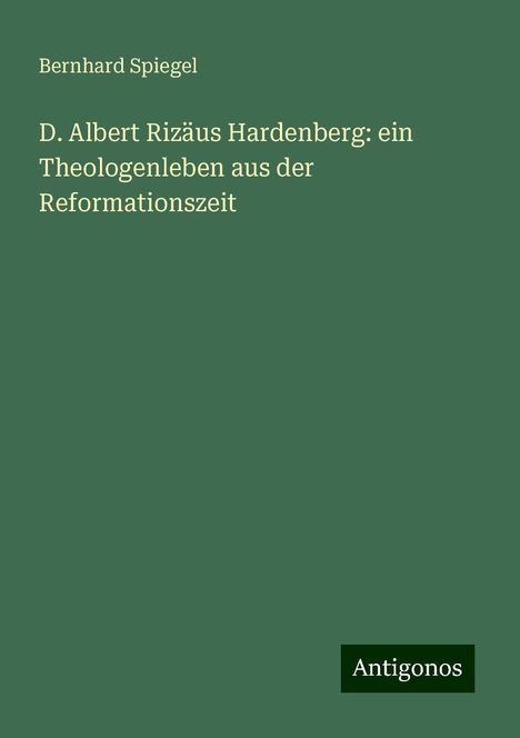 Bernhard Spiegel: D. Albert Rizäus Hardenberg: ein Theologenleben aus der Reformationszeit, Buch