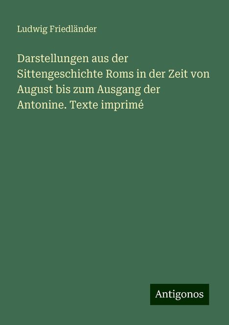 Ludwig Friedländer: Darstellungen aus der Sittengeschichte Roms in der Zeit von August bis zum Ausgang der Antonine. Texte imprimé, Buch