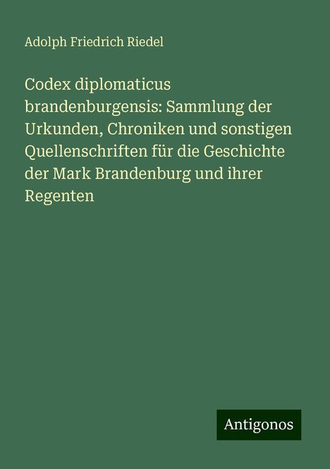 Adolph Friedrich Riedel: Codex diplomaticus brandenburgensis: Sammlung der Urkunden, Chroniken und sonstigen Quellenschriften für die Geschichte der Mark Brandenburg und ihrer Regenten, Buch