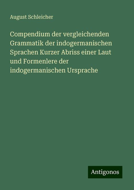 August Schleicher: Compendium der vergleichenden Grammatik der indogermanischen Sprachen Kurzer Abriss einer Laut und Formenlere der indogermanischen Ursprache, Buch