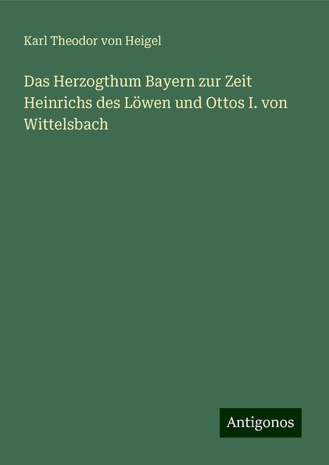 Karl Theodor Von Heigel: Das Herzogthum Bayern zur Zeit Heinrichs des Löwen und Ottos I. von Wittelsbach, Buch