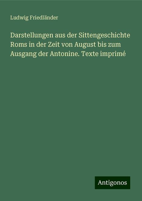 Ludwig Friedländer: Darstellungen aus der Sittengeschichte Roms in der Zeit von August bis zum Ausgang der Antonine. Texte imprimé, Buch