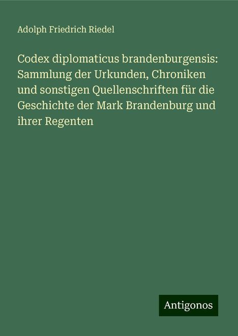 Adolph Friedrich Riedel: Codex diplomaticus brandenburgensis: Sammlung der Urkunden, Chroniken und sonstigen Quellenschriften für die Geschichte der Mark Brandenburg und ihrer Regenten, Buch