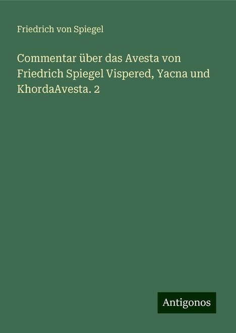 Friedrich Von Spiegel: Commentar über das Avesta von Friedrich Spiegel Vispered, Yacna und KhordaAvesta. 2, Buch