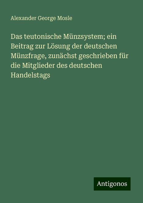 Alexander George Mosle: Das teutonische Münzsystem; ein Beitrag zur Lösung der deutschen Münzfrage, zunächst geschrieben für die Mitglieder des deutschen Handelstags, Buch