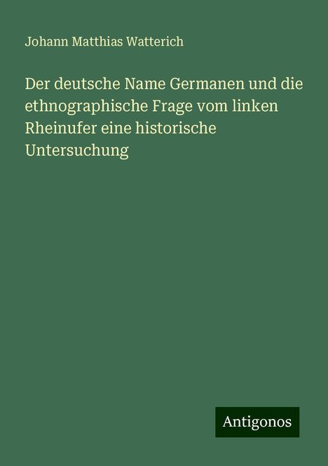 Johann Matthias Watterich: Der deutsche Name Germanen und die ethnographische Frage vom linken Rheinufer eine historische Untersuchung, Buch