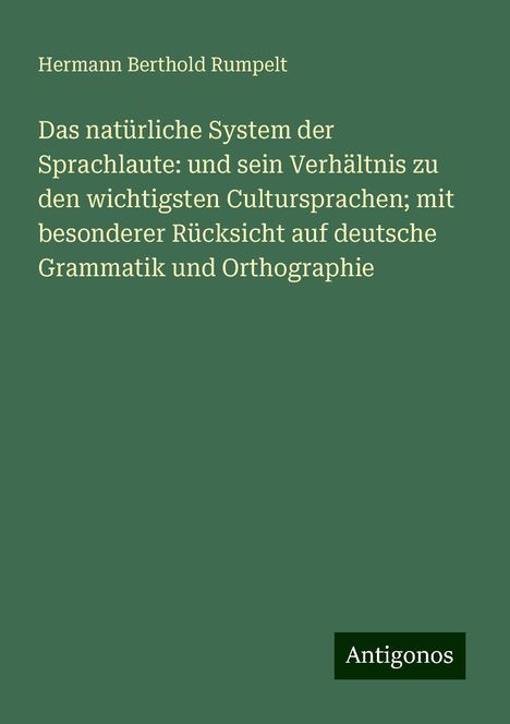 Hermann Berthold Rumpelt: Das natürliche System der Sprachlaute: und sein Verhältnis zu den wichtigsten Cultursprachen; mit besonderer Rücksicht auf deutsche Grammatik und Orthographie, Buch