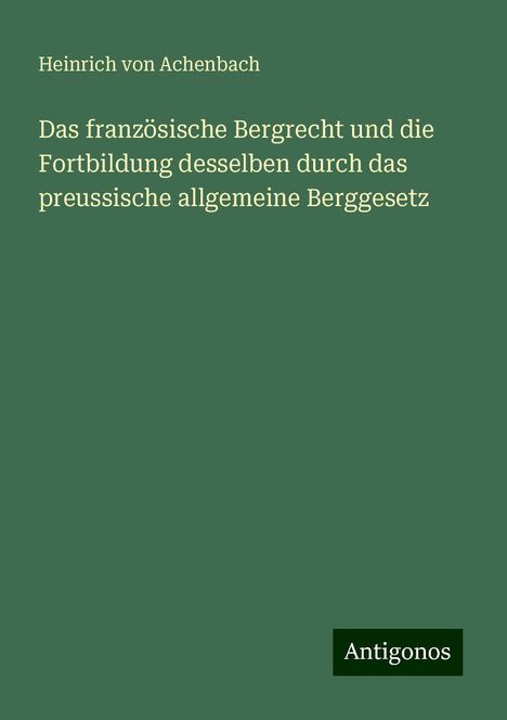 Heinrich Von Achenbach: Das französische Bergrecht und die Fortbildung desselben durch das preussische allgemeine Berggesetz, Buch