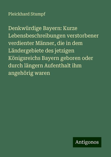 Pleickhard Stumpf: Denkwürdige Bayern: Kurze Lebensbeschreibungen verstorbener verdienter Männer, die in dem Ländergebiete des jetzigen Königsreichs Bayern geboren oder durch längern Aufenthalt ihm angehörig waren, Buch