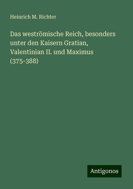 Heinrich M. Richter: Das weströmische Reich, besonders unter den Kaisern Gratian, Valentinian II. und Maximus (375-388), Buch