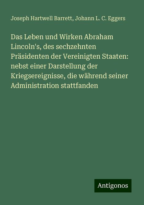 Joseph Hartwell Barrett: Das Leben und Wirken Abraham Lincoln's, des sechzehnten Präsidenten der Vereinigten Staaten: nebst einer Darstellung der Kriegsereignisse, die während seiner Administration stattfanden, Buch