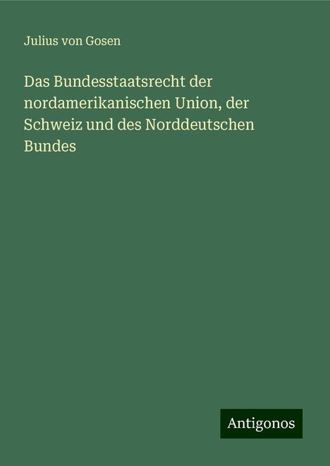 Julius Von Gosen: Das Bundesstaatsrecht der nordamerikanischen Union, der Schweiz und des Norddeutschen Bundes, Buch