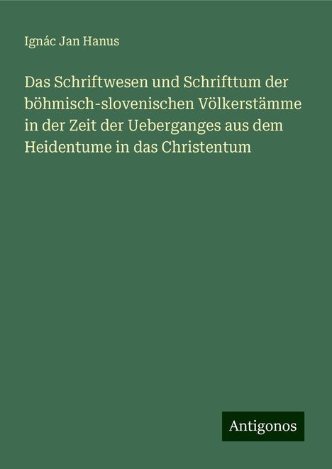 Ignác Jan Hanus: Das Schriftwesen und Schrifttum der böhmisch-slovenischen Völkerstämme in der Zeit der Ueberganges aus dem Heidentume in das Christentum, Buch