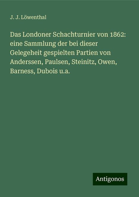 J. J. Löwenthal: Das Londoner Schachturnier von 1862: eine Sammlung der bei dieser Gelegeheit gespielten Partien von Anderssen, Paulsen, Steinitz, Owen, Barness, Dubois u.a., Buch