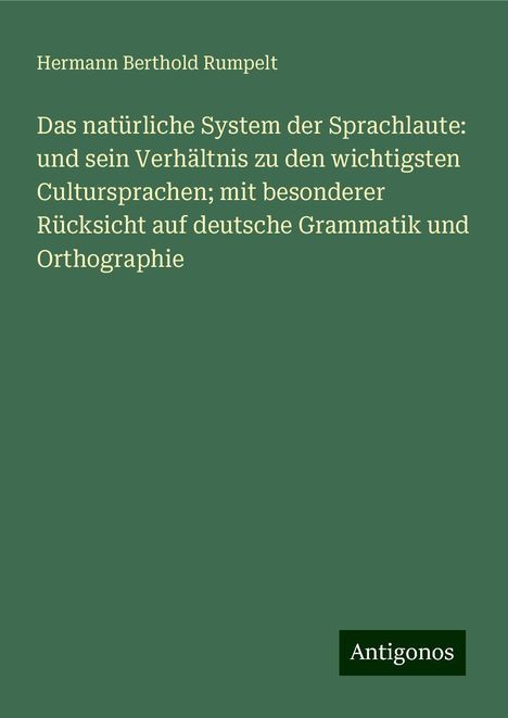 Hermann Berthold Rumpelt: Das natürliche System der Sprachlaute: und sein Verhältnis zu den wichtigsten Cultursprachen; mit besonderer Rücksicht auf deutsche Grammatik und Orthographie, Buch