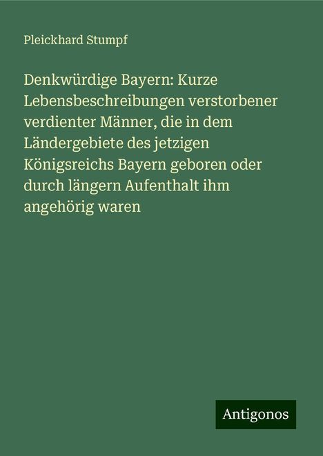 Pleickhard Stumpf: Denkwürdige Bayern: Kurze Lebensbeschreibungen verstorbener verdienter Männer, die in dem Ländergebiete des jetzigen Königsreichs Bayern geboren oder durch längern Aufenthalt ihm angehörig waren, Buch