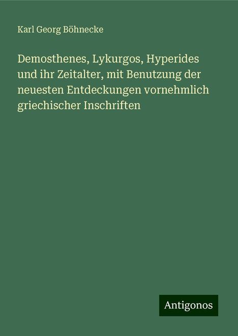 Karl Georg Böhnecke: Demosthenes, Lykurgos, Hyperides und ihr Zeitalter, mit Benutzung der neuesten Entdeckungen vornehmlich griechischer Inschriften, Buch