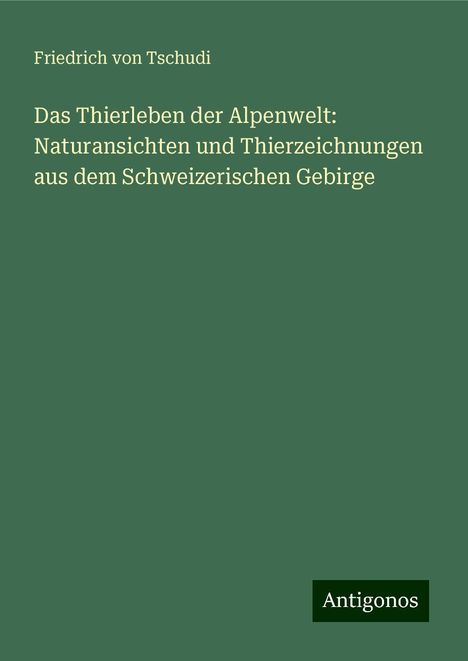 Friedrich Von Tschudi: Das Thierleben der Alpenwelt: Naturansichten und Thierzeichnungen aus dem Schweizerischen Gebirge, Buch