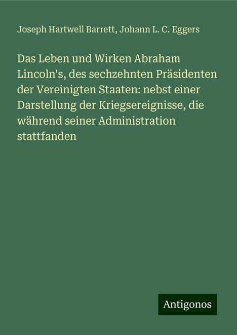 Joseph Hartwell Barrett: Das Leben und Wirken Abraham Lincoln's, des sechzehnten Präsidenten der Vereinigten Staaten: nebst einer Darstellung der Kriegsereignisse, die während seiner Administration stattfanden, Buch