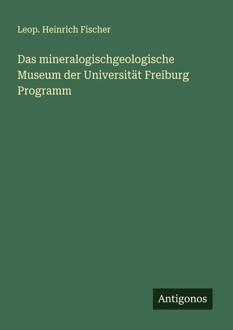 Leop. Heinrich Fischer: Das mineralogischgeologische Museum der Universität Freiburg Programm, Buch