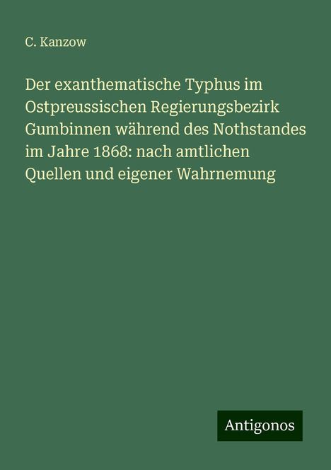 C. Kanzow: Der exanthematische Typhus im Ostpreussischen Regierungsbezirk Gumbinnen während des Nothstandes im Jahre 1868: nach amtlichen Quellen und eigener Wahrnemung, Buch