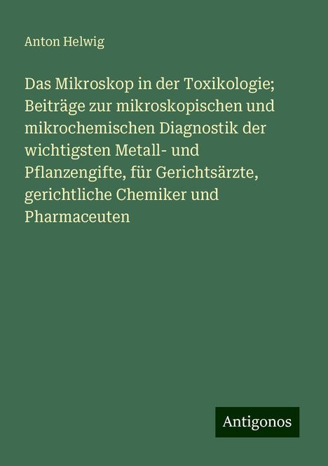 Anton Helwig: Das Mikroskop in der Toxikologie; Beiträge zur mikroskopischen und mikrochemischen Diagnostik der wichtigsten Metall- und Pflanzengifte, für Gerichtsärzte, gerichtliche Chemiker und Pharmaceuten, Buch